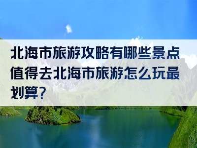 北海市旅游攻略有哪些景点值得去北海市旅游怎么玩最划算？