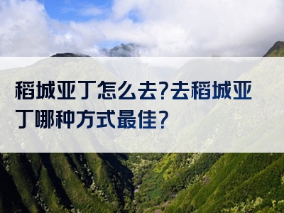 稻城亚丁怎么去？去稻城亚丁哪种方式最佳？