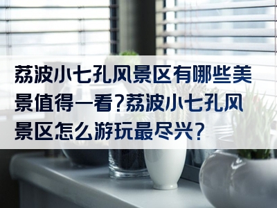 荔波小七孔风景区有哪些美景值得一看？荔波小七孔风景区怎么游玩最尽兴？