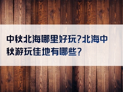 中秋北海哪里好玩？北海中秋游玩佳地有哪些？