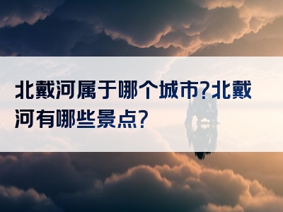 北戴河属于哪个城市？北戴河有哪些景点？