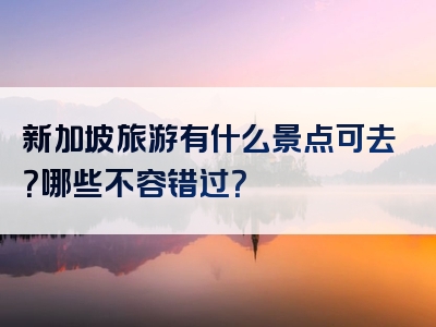 新加坡旅游有什么景点可去？哪些不容错过？
