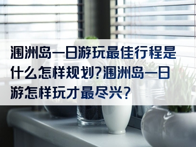 涠洲岛一日游玩最佳行程是什么怎样规划？涠洲岛一日游怎样玩才最尽兴？