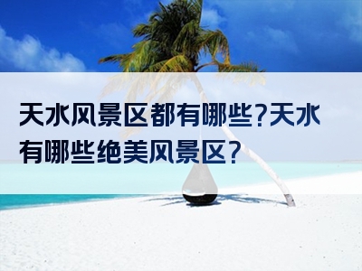 天水风景区都有哪些？天水有哪些绝美风景区？