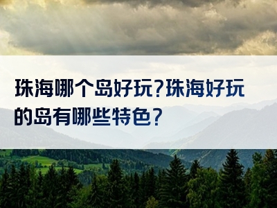 珠海哪个岛好玩？珠海好玩的岛有哪些特色？