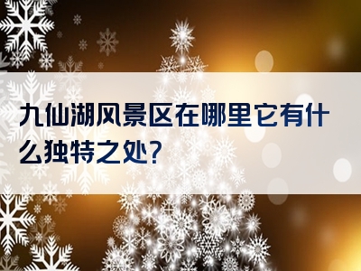 九仙湖风景区在哪里它有什么独特之处？