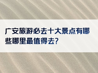 广安旅游必去十大景点有哪些哪里最值得去？