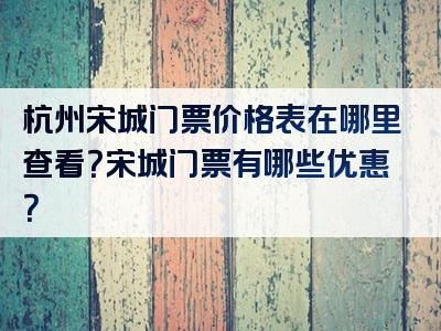 杭州宋城门票价格表在哪里查看？宋城门票有哪些优惠？