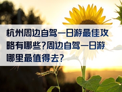 杭州周边自驾一日游最佳攻略有哪些？周边自驾一日游哪里最值得去？