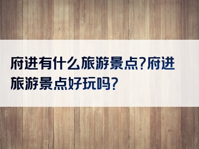 府进有什么旅游景点？府进旅游景点好玩吗？