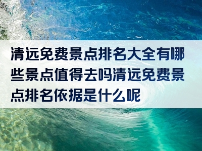 清远免费景点排名大全有哪些景点值得去吗清远免费景点排名依据是什么呢