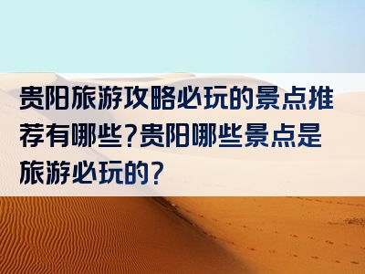 贵阳旅游攻略必玩的景点推荐有哪些？贵阳哪些景点是旅游必玩的？