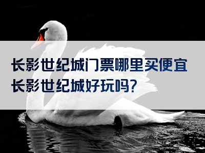 长影世纪城门票哪里买便宜长影世纪城好玩吗？