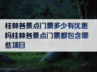桂林各景点门票多少有优惠吗桂林各景点门票都包含哪些项目