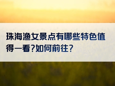 珠海渔女景点有哪些特色值得一看？如何前往？