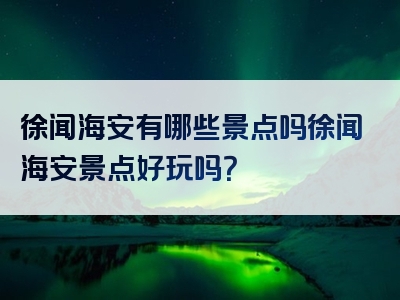 徐闻海安有哪些景点吗徐闻海安景点好玩吗？
