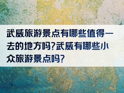 武威旅游景点有哪些值得一去的地方吗？武威有哪些小众旅游景点吗？