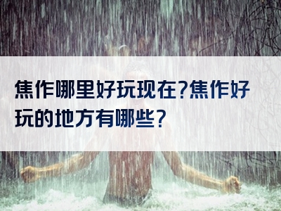 焦作哪里好玩现在？焦作好玩的地方有哪些？