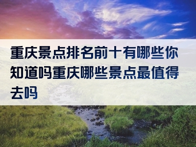 重庆景点排名前十有哪些你知道吗重庆哪些景点最值得去吗