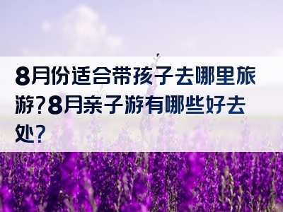 8月份适合带孩子去哪里旅游？8月亲子游有哪些好去处？
