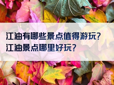 江油有哪些景点值得游玩？江油景点哪里好玩？