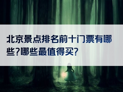 北京景点排名前十门票有哪些？哪些最值得买？