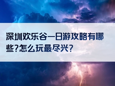 深圳欢乐谷一日游攻略有哪些？怎么玩最尽兴？