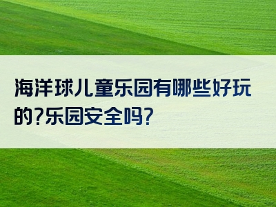 海洋球儿童乐园有哪些好玩的？乐园安全吗？