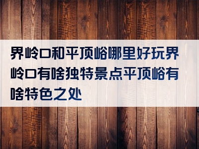 界岭口和平顶峪哪里好玩界岭口有啥独特景点平顶峪有啥特色之处