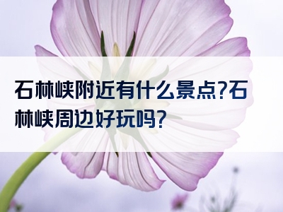 石林峡附近有什么景点？石林峡周边好玩吗？