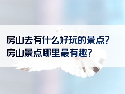 房山去有什么好玩的景点？房山景点哪里最有趣？