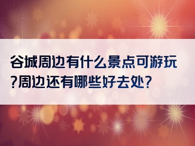 谷城周边有什么景点可游玩？周边还有哪些好去处？