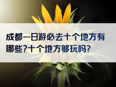 成都一日游必去十个地方有哪些？十个地方够玩吗？