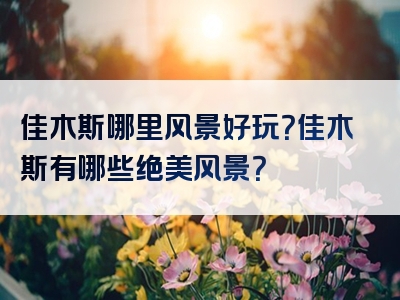 佳木斯哪里风景好玩？佳木斯有哪些绝美风景？