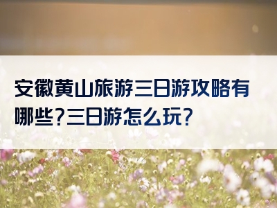 安徽黄山旅游三日游攻略有哪些？三日游怎么玩？