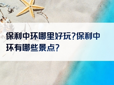 保利中环哪里好玩？保利中环有哪些景点？