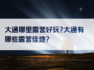 大通哪里露营好玩？大通有哪些露营佳地？