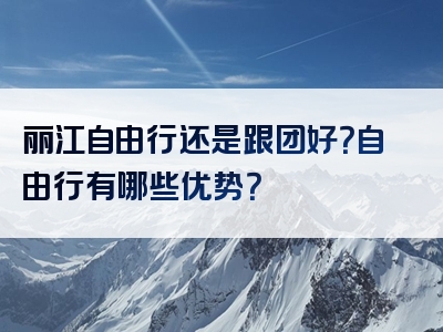 丽江自由行还是跟团好？自由行有哪些优势？