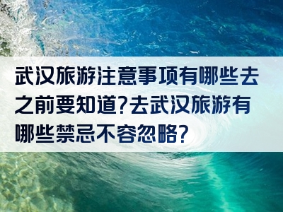 武汉旅游注意事项有哪些去之前要知道？去武汉旅游有哪些禁忌不容忽略？
