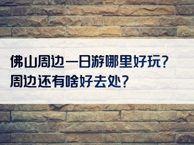 佛山周边一日游哪里好玩？周边还有啥好去处？