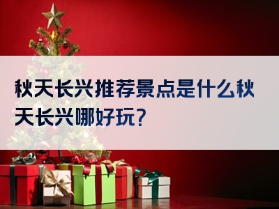 秋天长兴推荐景点是什么秋天长兴哪好玩？