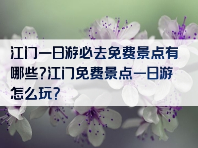 江门一日游必去免费景点有哪些？江门免费景点一日游怎么玩？