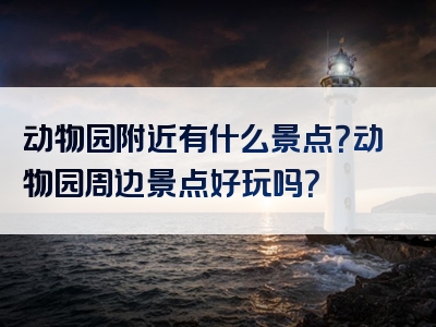 动物园附近有什么景点？动物园周边景点好玩吗？