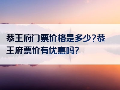 恭王府门票价格是多少？恭王府票价有优惠吗？