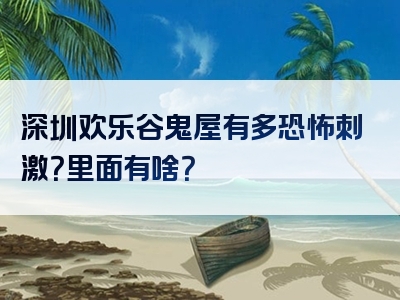 深圳欢乐谷鬼屋有多恐怖刺激？里面有啥？