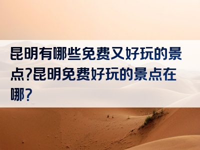 昆明有哪些免费又好玩的景点？昆明免费好玩的景点在哪？