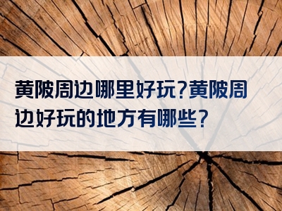 黄陂周边哪里好玩？黄陂周边好玩的地方有哪些？
