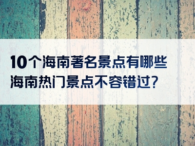 10个海南著名景点有哪些海南热门景点不容错过？