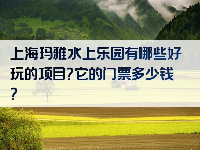 上海玛雅水上乐园有哪些好玩的项目？它的门票多少钱？