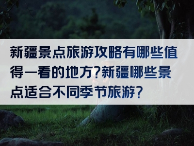 新疆景点旅游攻略有哪些值得一看的地方？新疆哪些景点适合不同季节旅游？